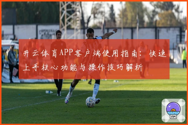 开云体育APP客户端使用指南：快速上手核心功能与操作技巧解析