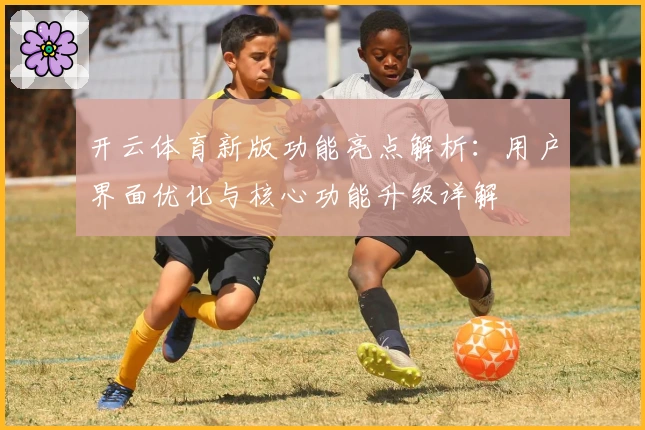 开云体育新版功能亮点解析：用户界面优化与核心功能升级详解