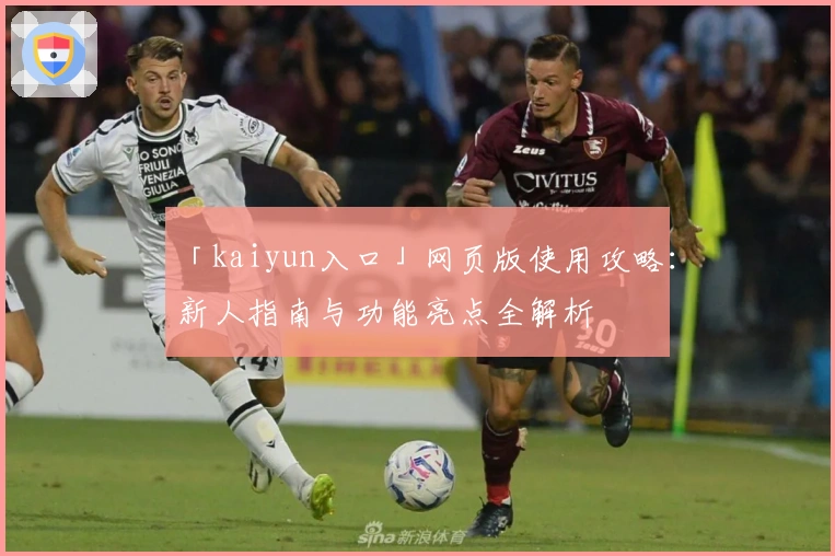 「kaiyun入口」网页版使用攻略：新人指南与功能亮点全解析