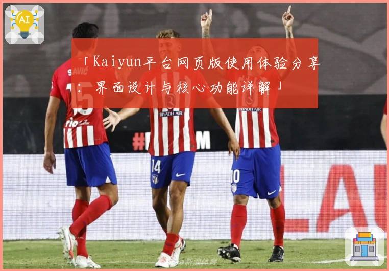 「Kaiyun平台网页版使用体验分享：界面设计与核心功能详解」
