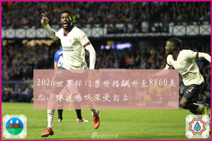 2026世界杯门票价格飙升至8860美元，球迷感叹深受打击