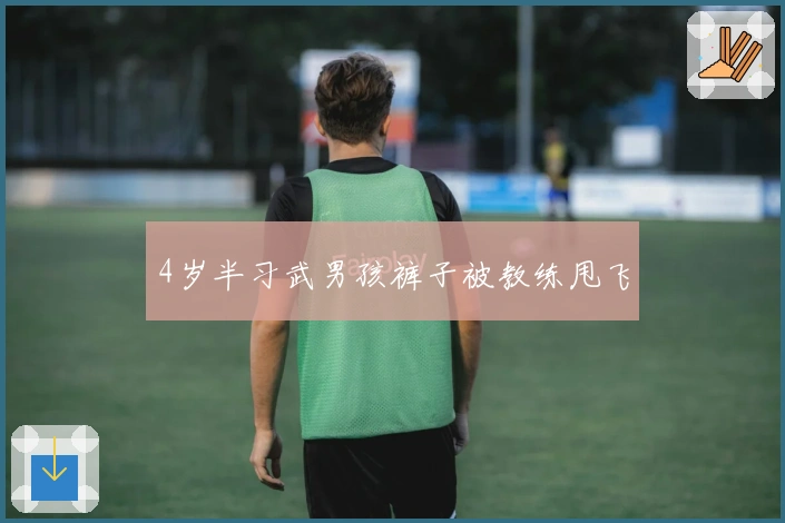 4岁半习武男孩裤子被教练甩飞