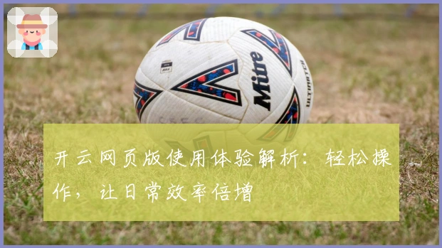 开云网页版使用体验解析：轻松操作，让日常效率倍增