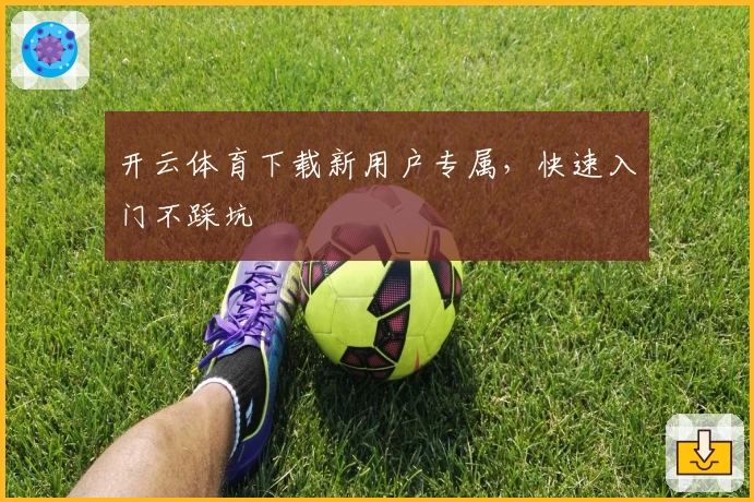 开云体育下载新用户专属，快速入门不踩坑