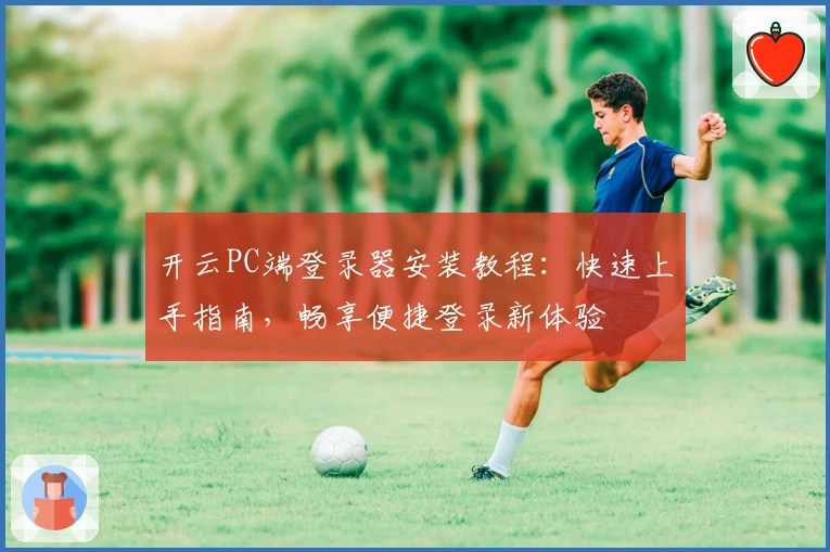 开云PC端登录器安装教程：快速上手指南，畅享便捷登录新体验