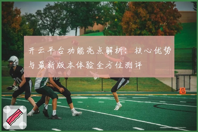 开云平台功能亮点解析:核心优势与最新版本体验全方位测评
