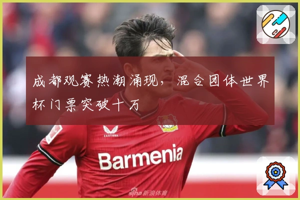 成都观赛热潮涌现，混合团体世界杯门票突破十万