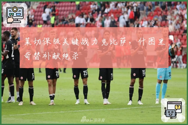 莱切保级关键战力克比萨，什图里奇替补献绝杀