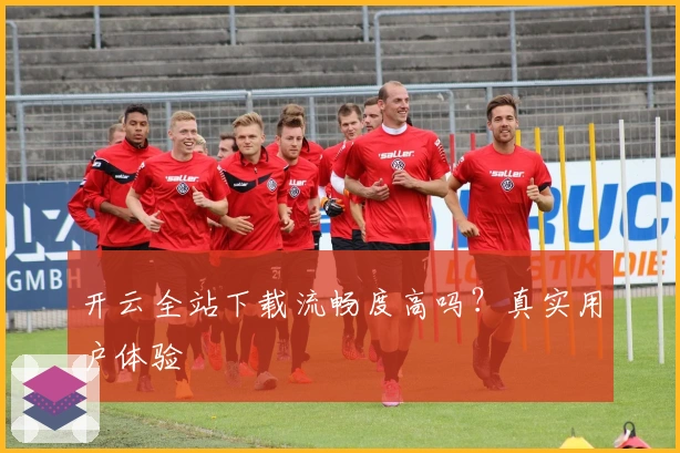 开云全站下载流畅度高吗?真实用户体验