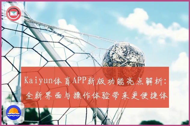 Kaiyun体育APP新版功能亮点解析:全新界面与操作体验带来更便捷体验