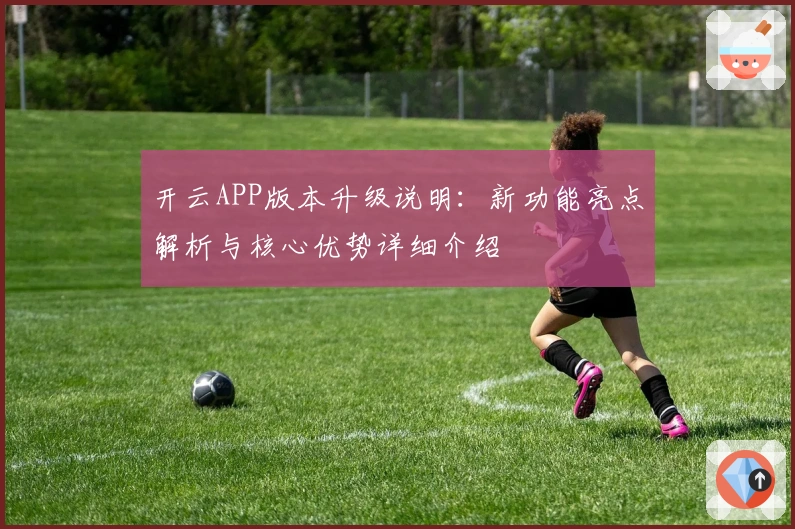 开云APP版本升级说明：新功能亮点解析与核心优势详细介绍