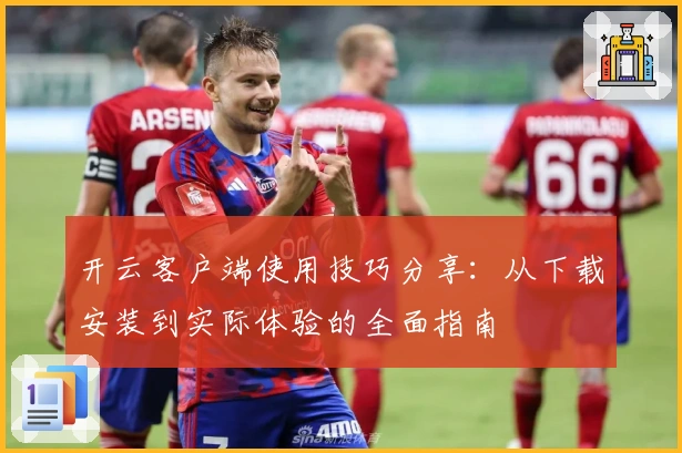 开云客户端使用技巧分享:从下载安装到实际体验的全面指南