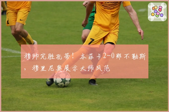 穆帅完胜孔蒂！本菲卡2-0那不勒斯，穆里尼奥展示大师风范