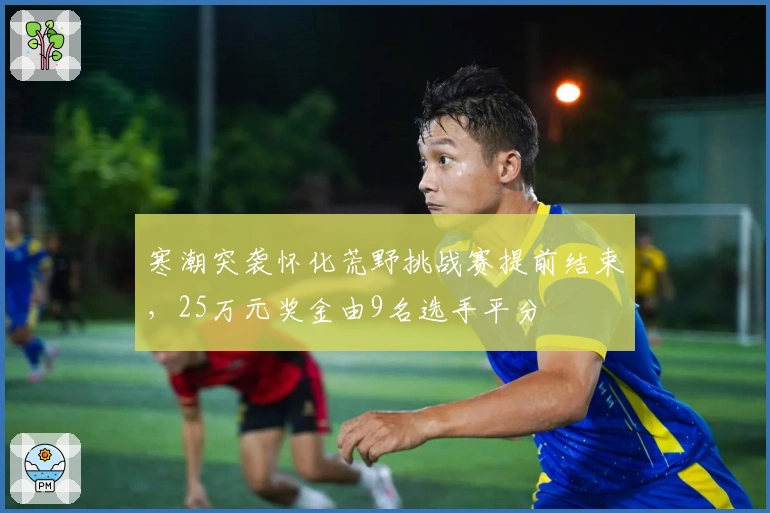 寒潮突袭怀化荒野挑战赛提前结束，25万元奖金由9名选手平分