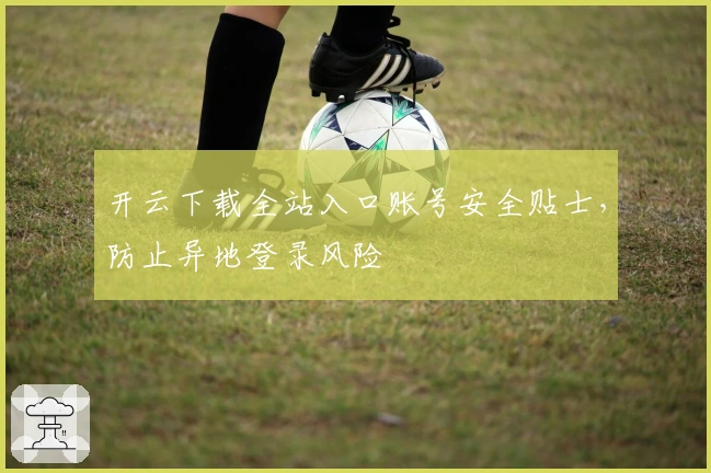 开云下载全站入口账号安全贴士，防止异地登录风险
