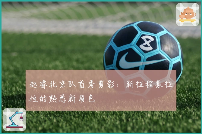 赵睿北京队首秀剪影，新征程象征性的熟悉新角色