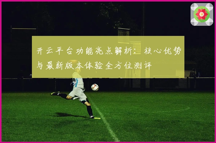 开云平台功能亮点解析：核心优势与最新版本体验全方位测评