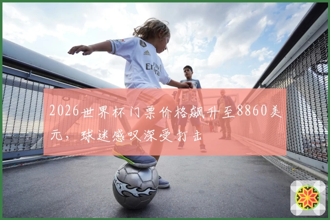 2026世界杯门票价格飙升至8860美元，球迷感叹深受打击