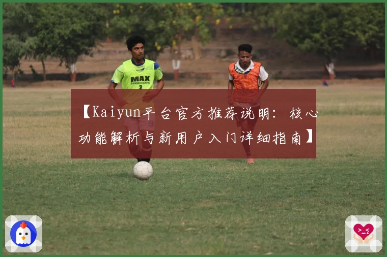 【Kaiyun平台官方推荐说明:核心功能解析与新用户入门详细指南】