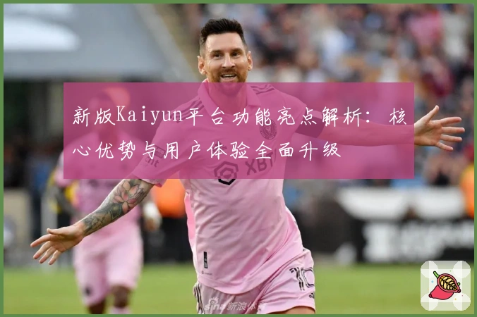 新版Kaiyun平台功能亮点解析：核心优势与用户体验全面升级