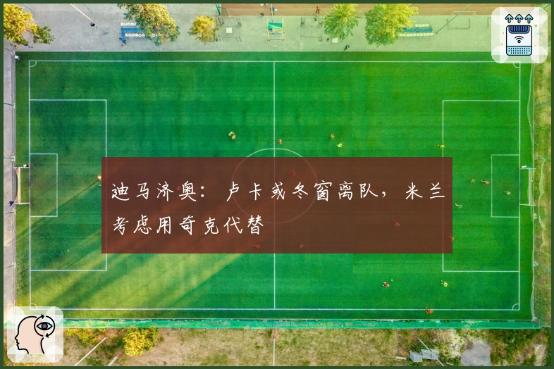 迪马济奥：卢卡或冬窗离队，米兰考虑用奇克代替