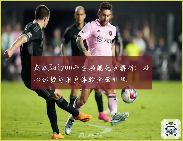 新版Kaiyun平台功能亮点解析：核心优势与用户体验全面升级
