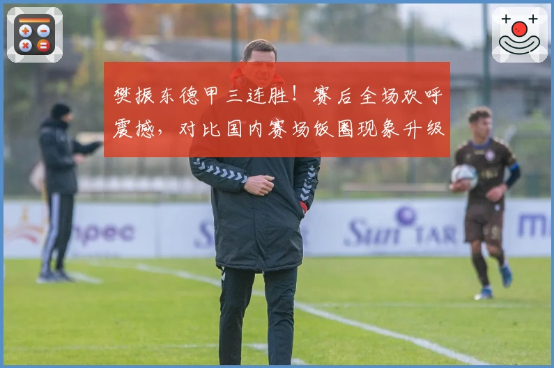 樊振东德甲三连胜！赛后全场欢呼震撼，对比国内赛场饭圈现象升级