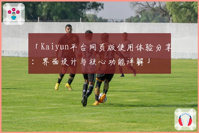 「Kaiyun平台网页版使用体验分享：界面设计与核心功能详解」