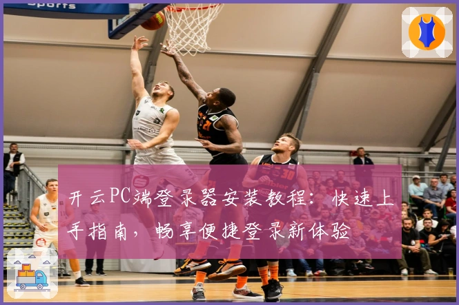 开云PC端登录器安装教程:快速上手指南,畅享便捷登录新体验