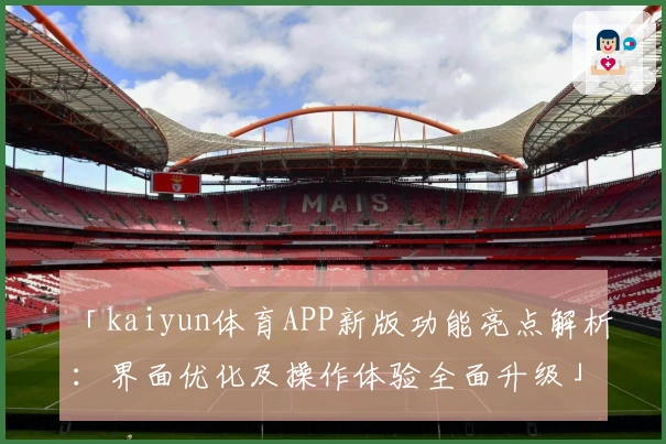 「kaiyun体育APP新版功能亮点解析：界面优化及操作体验全面升级」